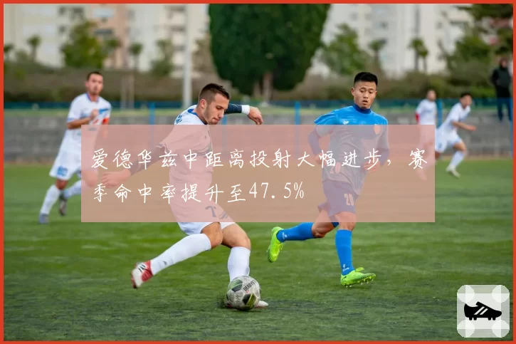 爱德华兹中距离投射大幅进步,赛季命中率提升至47.5%