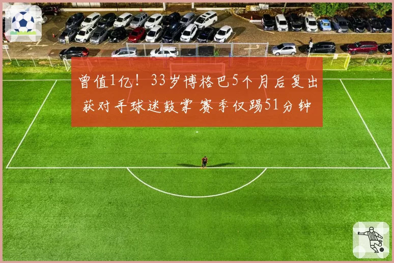 曾值1亿！33岁博格巴5个月后复出 获对手球迷鼓掌 赛季仅踢51分钟