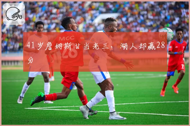 41岁詹姆斯甘当老三，湖人却赢28分