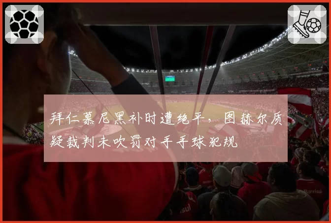 拜仁慕尼黑补时遭绝平，图赫尔质疑裁判未吹罚对手手球犯规