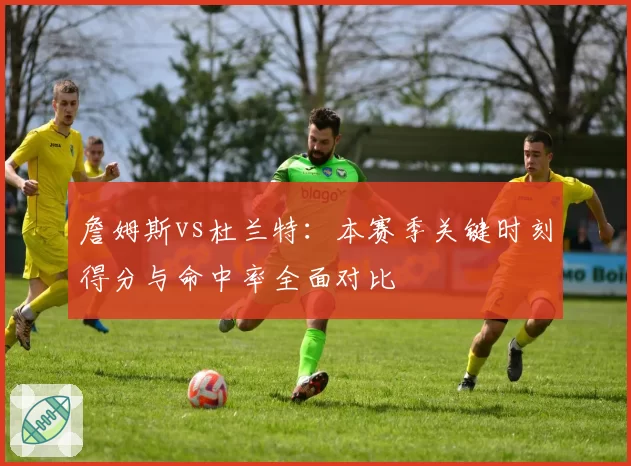 詹姆斯vs杜兰特:本赛季关键时刻得分与命中率全面对比