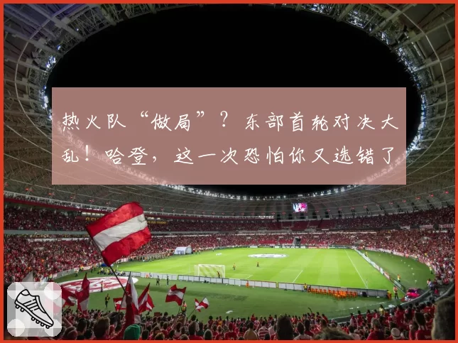 热火队“做局”？东部首轮对决大乱！哈登，这一次恐怕你又选错了