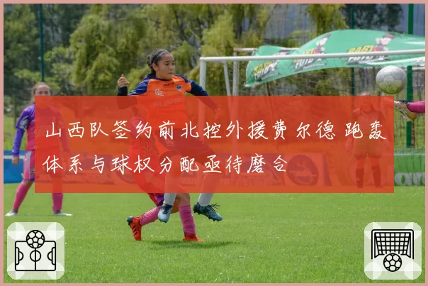 山西队签约前北控外援费尔德 跑轰体系与球权分配亟待磨合