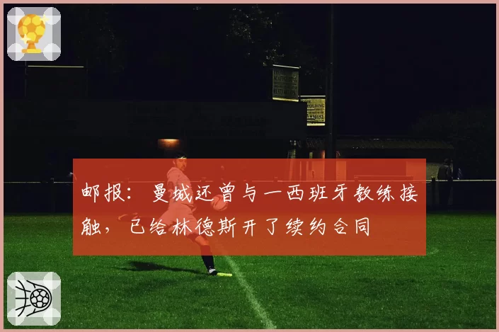 邮报：曼城还曾与一西班牙教练接触，已给林德斯开了续约合同