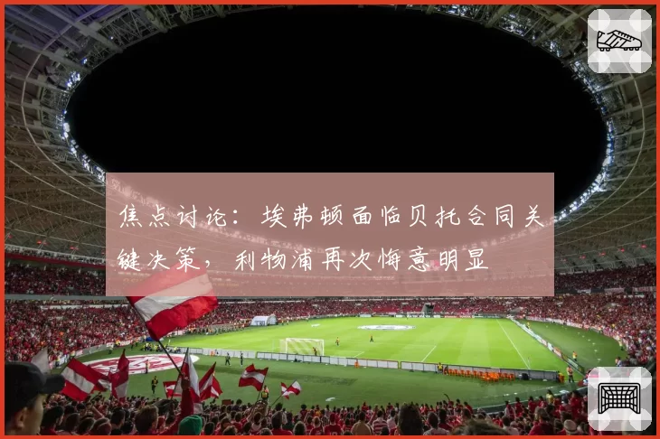 焦点讨论：埃弗顿面临贝托合同关键决策，利物浦再次悔意明显