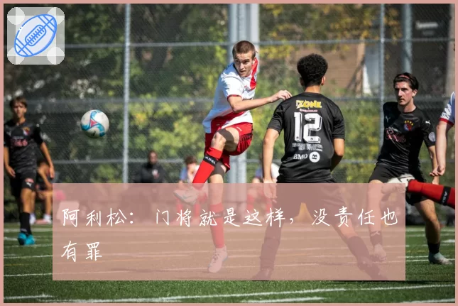 阿利松:门将就是这样,没责任也有罪