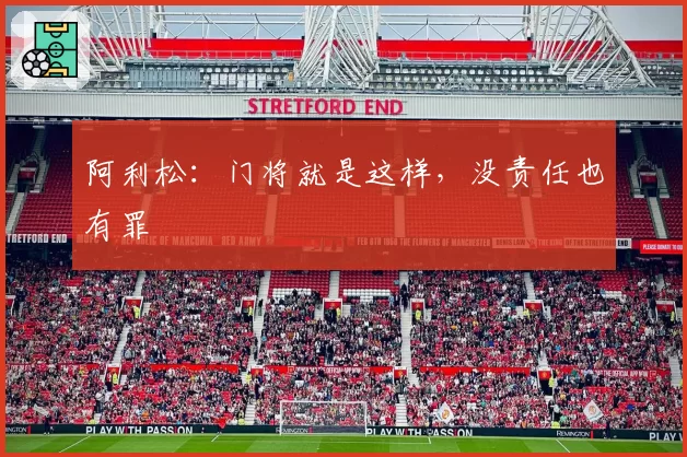 阿利松:门将就是这样,没责任也有罪