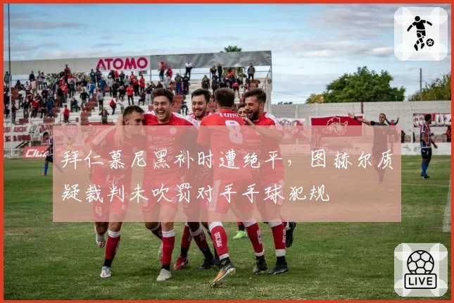 拜仁慕尼黑补时遭绝平，图赫尔质疑裁判未吹罚对手手球犯规