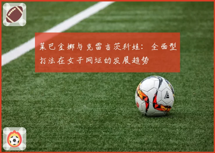 莱巴金娜与克雷吉茨科娃:全面型打法在女子网坛的发展趋势