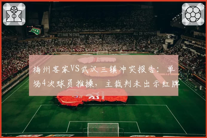 梅州客家VS武汉三镇冲突报告：单场4次球员推搡，主裁判未出示红牌
