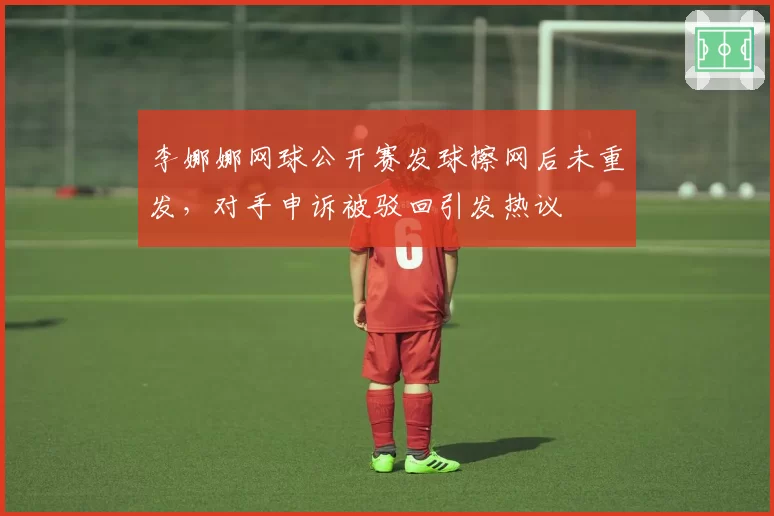 李娜娜网球公开赛发球擦网后未重发，对手申诉被驳回引发热议