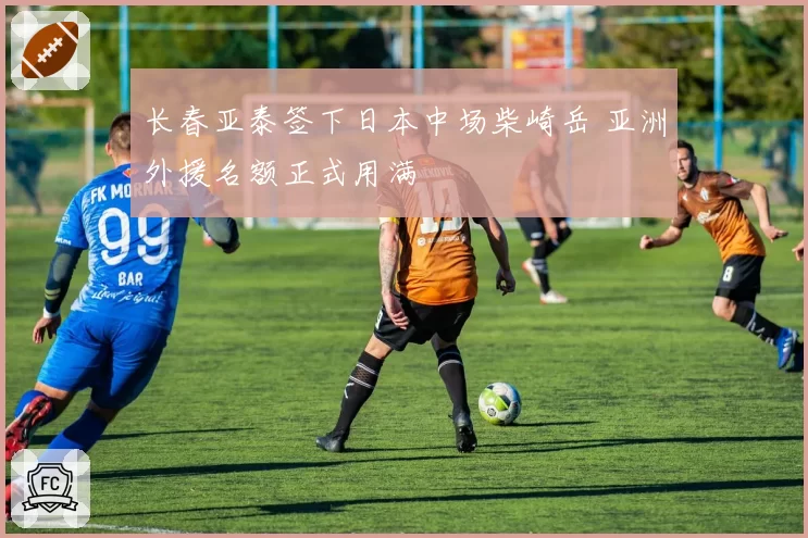 长春亚泰签下日本中场柴崎岳 亚洲外援名额正式用满