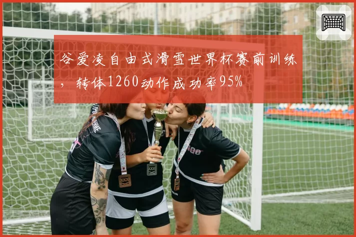 谷爱凌自由式滑雪世界杯赛前训练，转体1260动作成功率95%