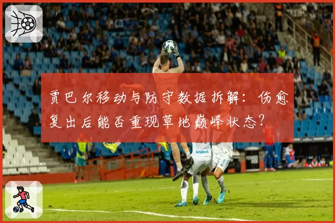 贾巴尔移动与防守数据拆解:伤愈复出后能否重现草地巅峰状态?
