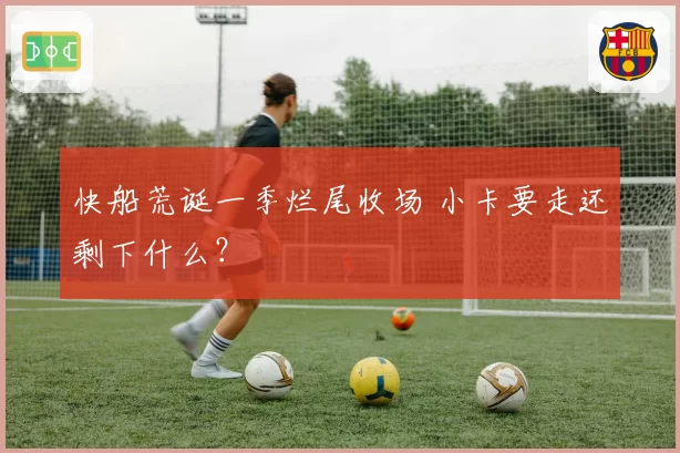 快船荒诞一季烂尾收场 小卡要走还剩下什么？