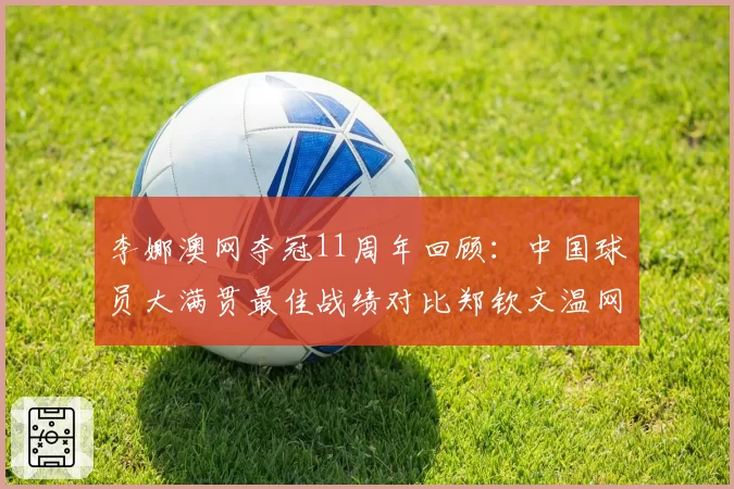 李娜澳网夺冠11周年回顾：中国球员大满贯最佳战绩对比郑钦文温网16强