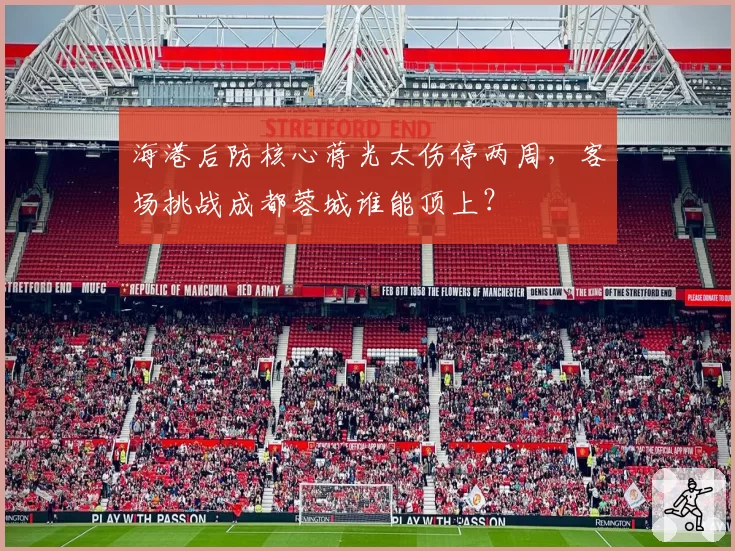 海港后防核心蒋光太伤停两周,客场挑战成都蓉城谁能顶上?