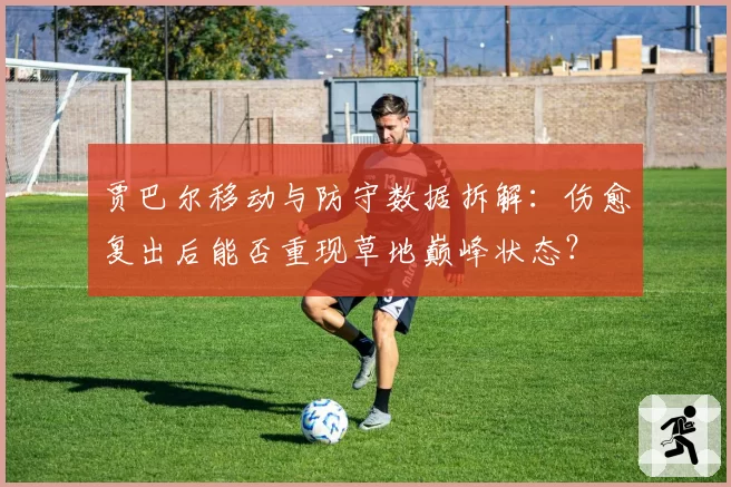 贾巴尔移动与防守数据拆解：伤愈复出后能否重现草地巅峰状态？