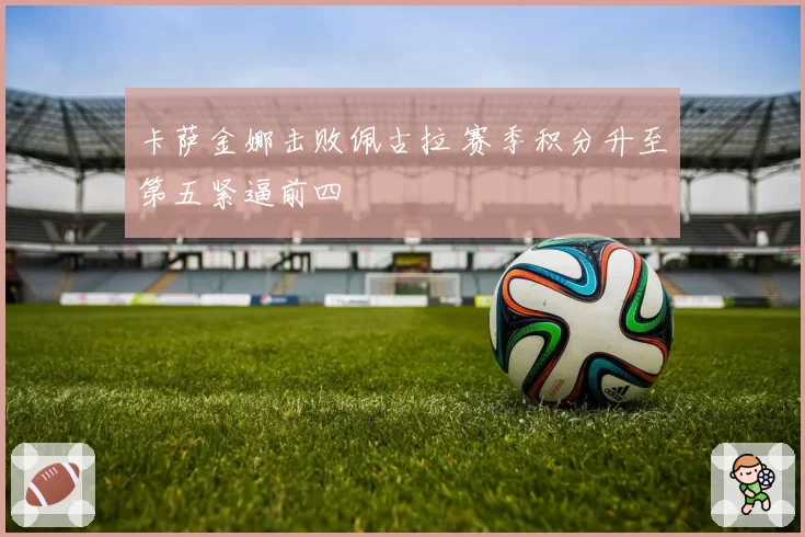 卡萨金娜击败佩古拉 赛季积分升至第五紧逼前四