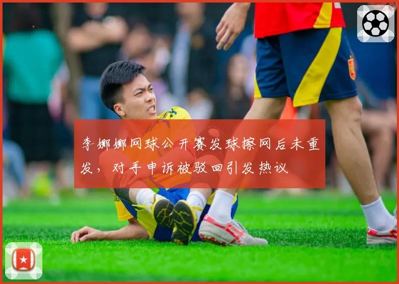 李娜娜网球公开赛发球擦网后未重发，对手申诉被驳回引发热议