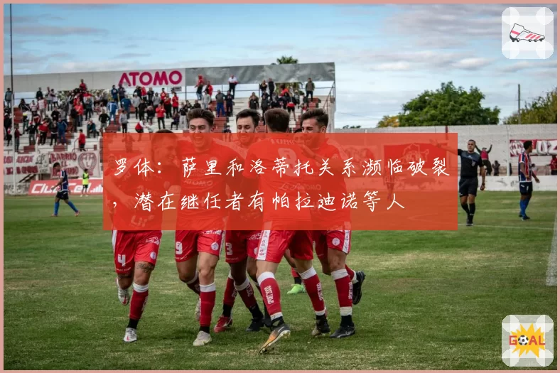 罗体：萨里和洛蒂托关系濒临破裂，潜在继任者有帕拉迪诺等人