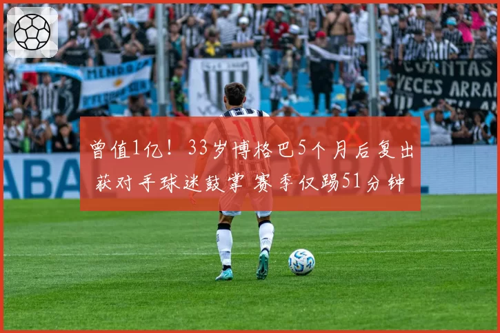 曾值1亿!33岁博格巴5个月后复出 获对手球迷鼓掌 赛季仅踢51分钟
