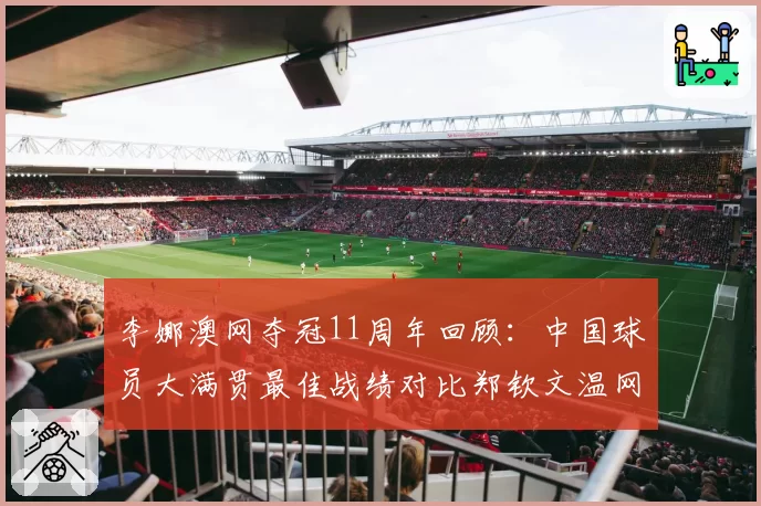 李娜澳网夺冠11周年回顾：中国球员大满贯最佳战绩对比郑钦文温网16强