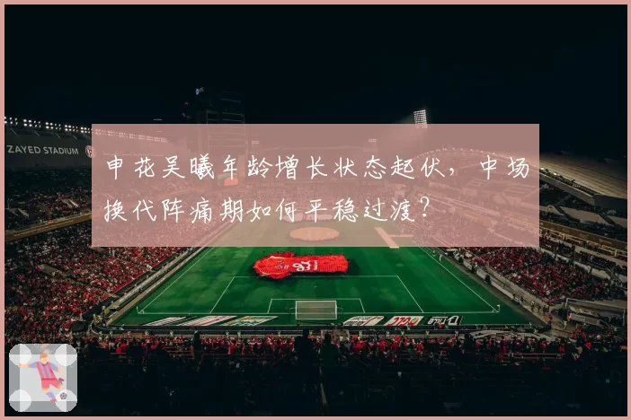 申花吴曦年龄增长状态起伏，中场换代阵痛期如何平稳过渡？