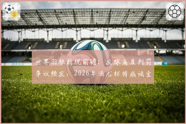 世界羽联新规前瞻：发球高度判罚争议频发，2026年汤尤杯将成试金石？