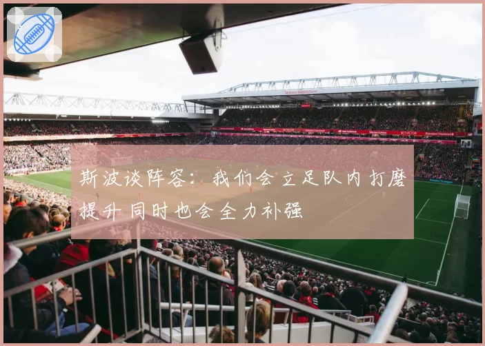 斯波谈阵容：我们会立足队内打磨提升 同时也会全力补强