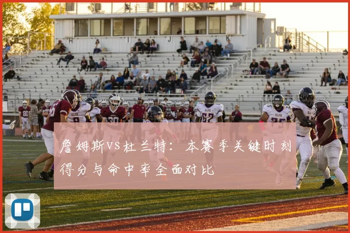 詹姆斯vs杜兰特:本赛季关键时刻得分与命中率全面对比